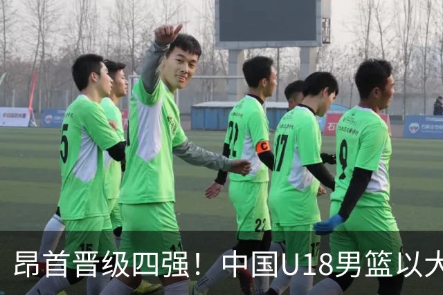 昂首晋级四强！中国U18男篮以大胜锁定世青赛资格